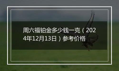 周六福铂金多少钱一克(2024年12月13日)参考价格