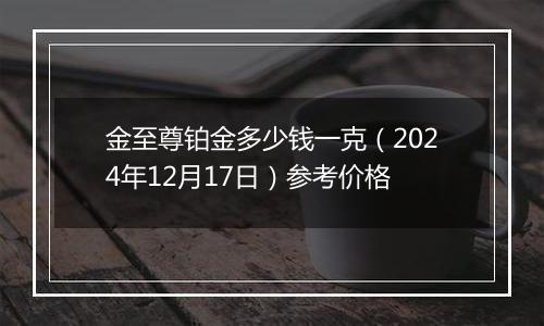 金至尊铂金多少钱一克(2024年12月17日)参考价格