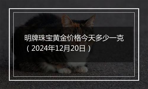 明牌珠宝黄金价格今天多少一克(2024年12月20日)