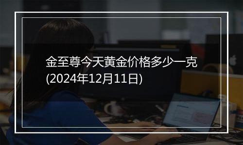 金至尊今天黄金价格多少一克(2024年12月11日)