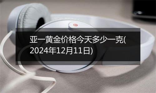 亚一黄金价格今天多少一克(2024年12月11日)