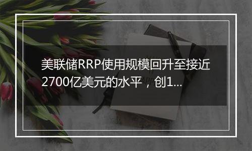 美联储RRP使用规模回升至接近2700亿美元的水平,创10月下旬以来最高