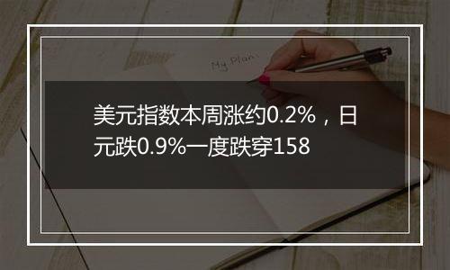 美元指数本周涨约0.2%,日元跌0.9%一度跌穿158