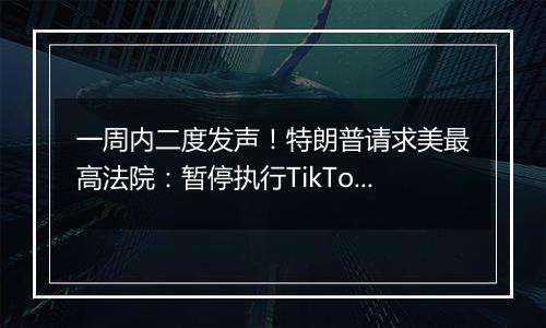 一周内二度发声!特朗普请求美最高法院:暂停执行TikTok强制出售令