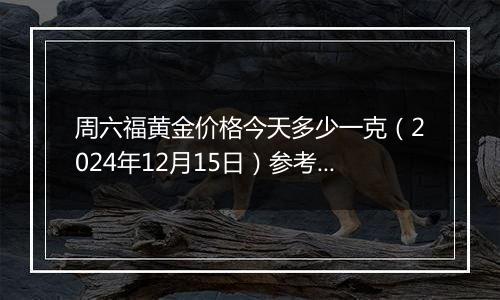周六福黄金价格今天多少一克(2024年12月15日)参考价格