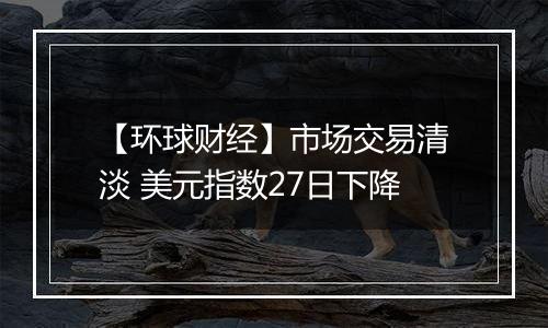 【环球财经】市场交易清淡 美元指数27日下降