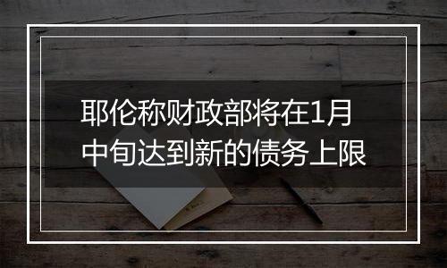 耶伦称财政部将在1月中旬达到新的债务上限