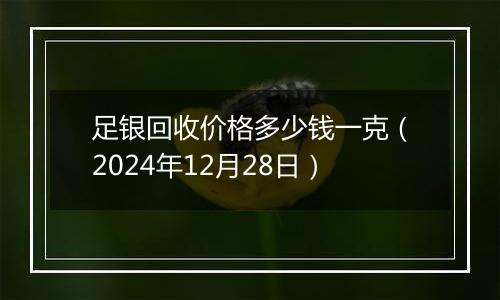 足银回收价格多少钱一克(2024年12月28日)