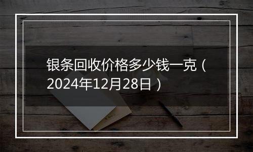 银条回收价格多少钱一克(2024年12月28日)