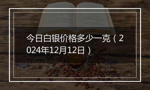 今日白银价格多少一克(2024年12月12日)