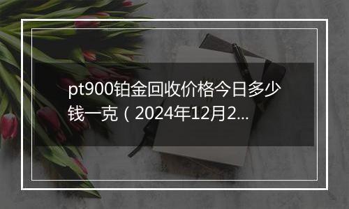 pt900铂金回收价格今日多少钱一克(2024年12月28日)