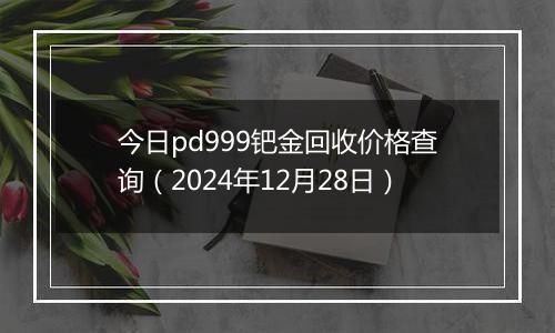今日pd999钯金回收价格查询(2024年12月28日)