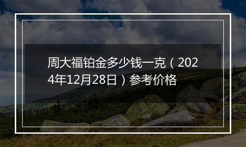 周大福铂金多少钱一克(2024年12月28日)参考价格