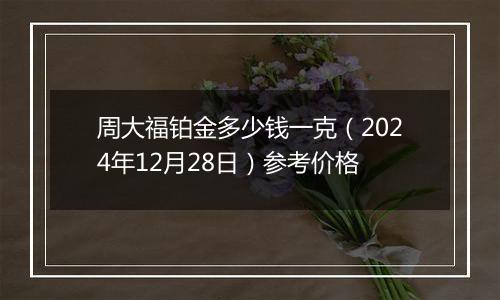 周大福铂金多少钱一克（2024年12月28日）参考价格