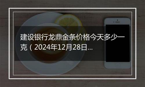 建设银行龙鼎金条价格今天多少一克(2024年12月28日)