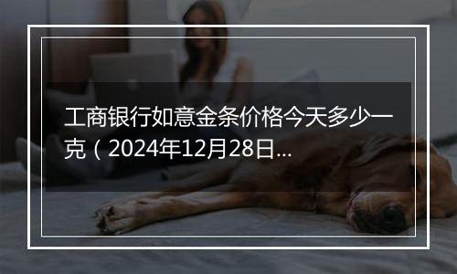 工商银行如意金条价格今天多少一克(2024年12月28日)