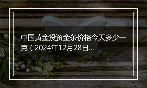 中国黄金投资金条价格今天多少一克(2024年12月28日)