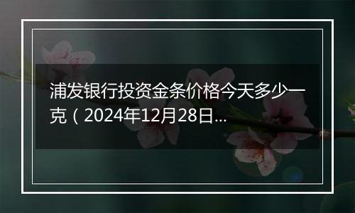 浦发银行投资金条价格今天多少一克(2024年12月28日)