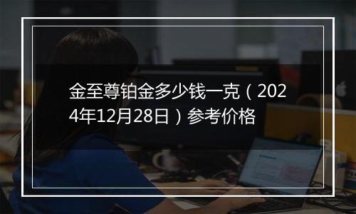 金至尊铂金多少钱一克(2024年12月28日)参考价格