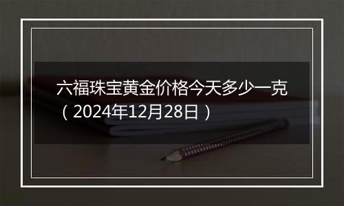 六福珠宝黄金价格今天多少一克(2024年12月28日)