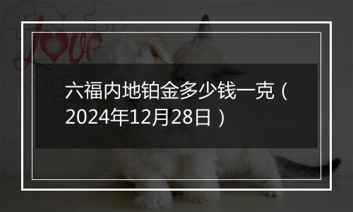 六福内地铂金多少钱一克(2024年12月28日)