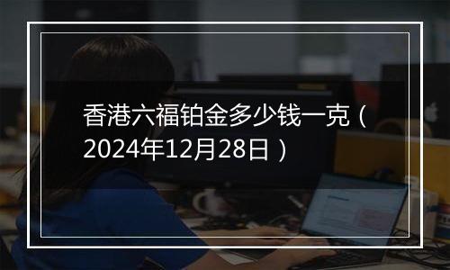 香港六福铂金多少钱一克(2024年12月28日)
