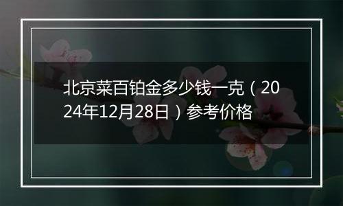 北京菜百铂金多少钱一克(2024年12月28日)参考价格