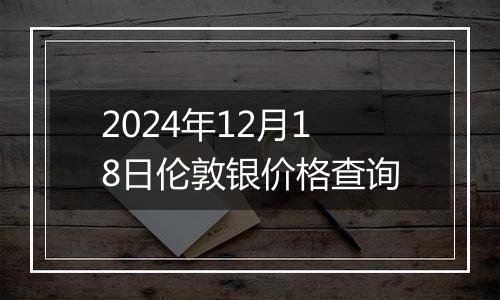 2024年12月18日伦敦银价格查询