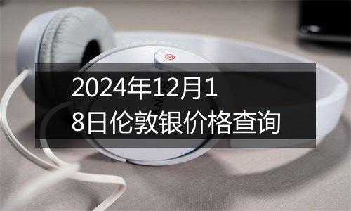 2024年12月18日伦敦银价格查询