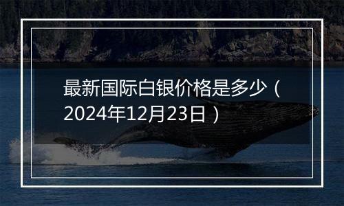 最新国际白银价格是多少(2024年12月23日)