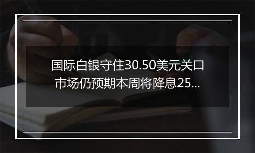 国际白银守住30.50美元关口 市场仍预期本周将降息25个基点