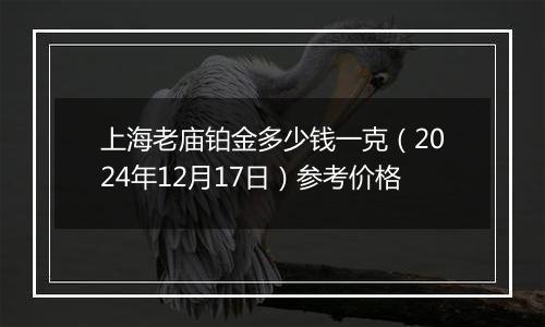 上海老庙铂金多少钱一克（2024年12月17日）参考价格