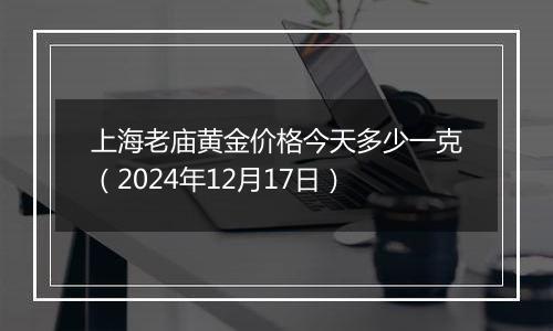上海老庙黄金价格今天多少一克(2024年12月17日)