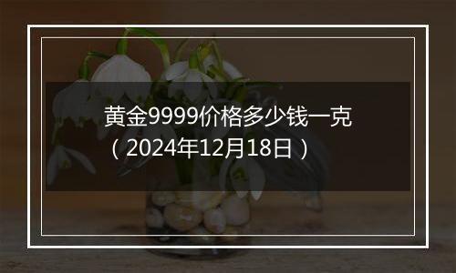黄金9999价格多少钱一克(2024年12月18日)