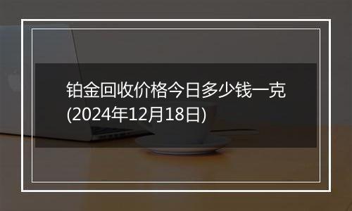 铂金回收价格今日多少钱一克(2024年12月18日)