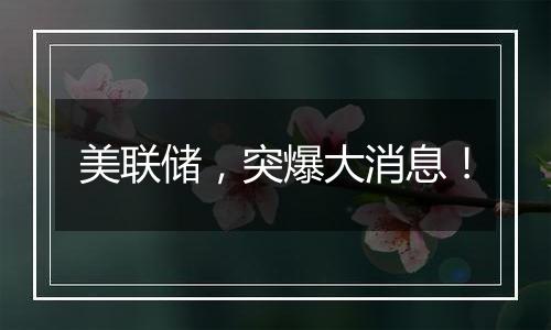 美联储,突爆大消息!
