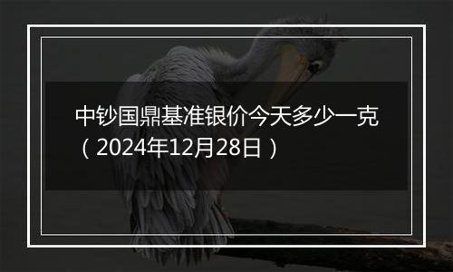 中钞国鼎基准银价今天多少一克(2024年12月28日)