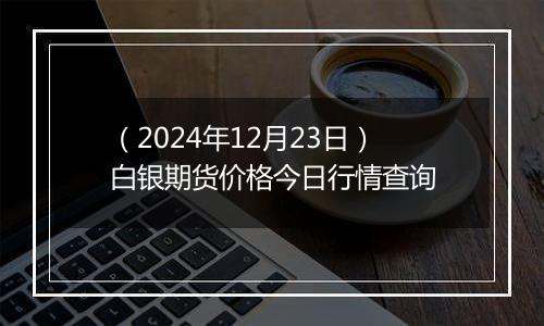 (2024年12月23日)白银期货价格今日行情查询