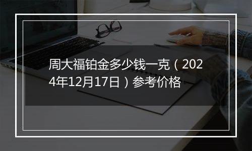 周大福铂金多少钱一克(2024年12月17日)参考价格