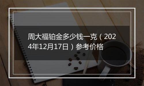 周大福铂金多少钱一克(2024年12月17日)参考价格