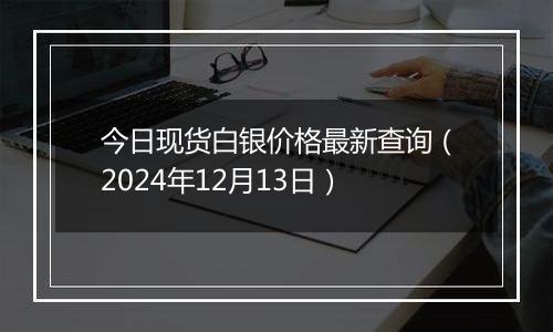 今日现货白银价格最新查询(2024年12月13日)
