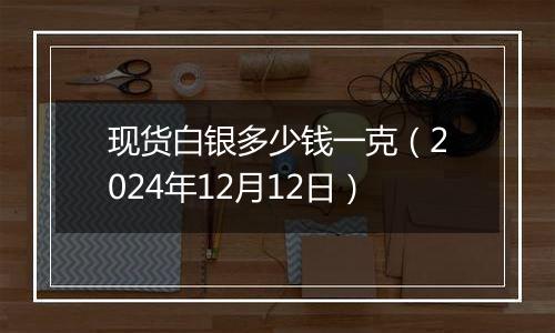 现货白银多少钱一克(2024年12月12日)