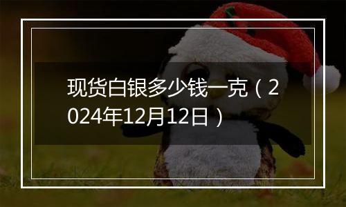 现货白银多少钱一克(2024年12月12日)