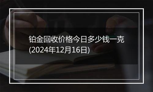 铂金回收价格今日多少钱一克(2024年12月16日)