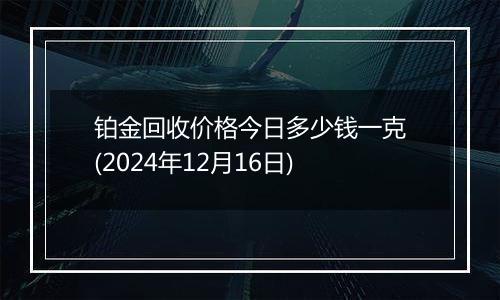 铂金回收价格今日多少钱一克(2024年12月16日)