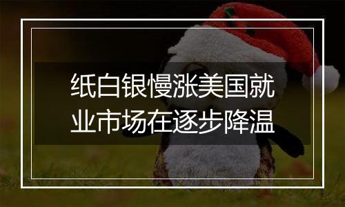 纸白银慢涨美国就业市场在逐步降温