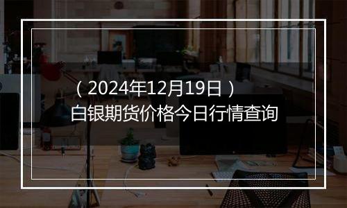 (2024年12月19日)白银期货价格今日行情查询