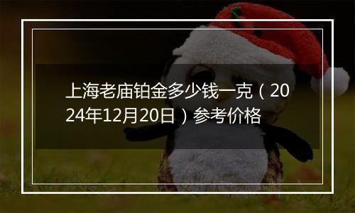 上海老庙铂金多少钱一克(2024年12月20日)参考价格