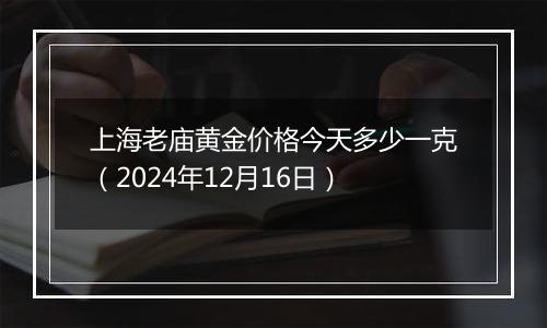上海老庙黄金价格今天多少一克(2024年12月16日)