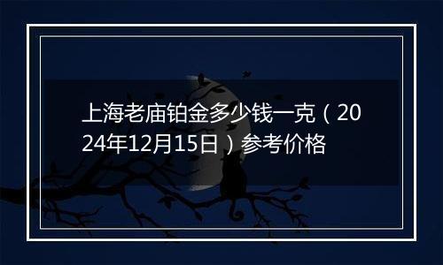 上海老庙铂金多少钱一克(2024年12月15日)参考价格